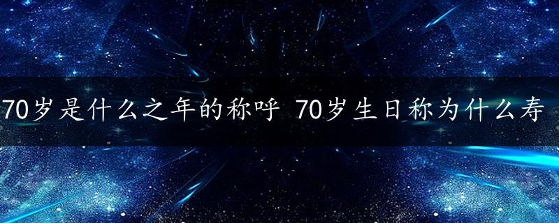 70岁是什么之年的称呼 70岁生日称为什么寿