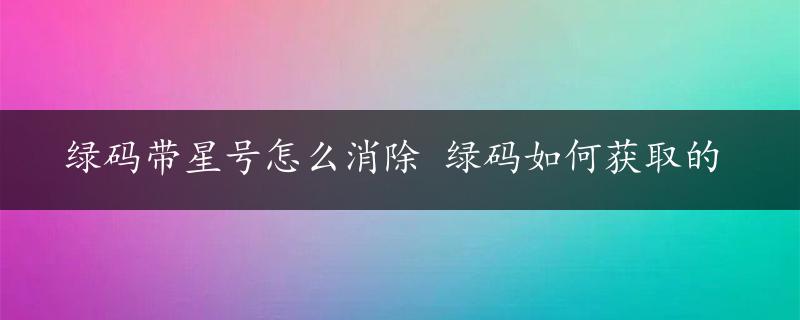 绿码带星号怎么消除 绿码如何获取的