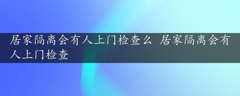 居家隔离会有人上门检查么 居家隔离会有人上门检查