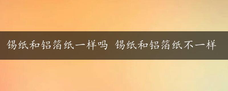 锡纸和铝箔纸一样吗 锡纸和铝箔纸不一样