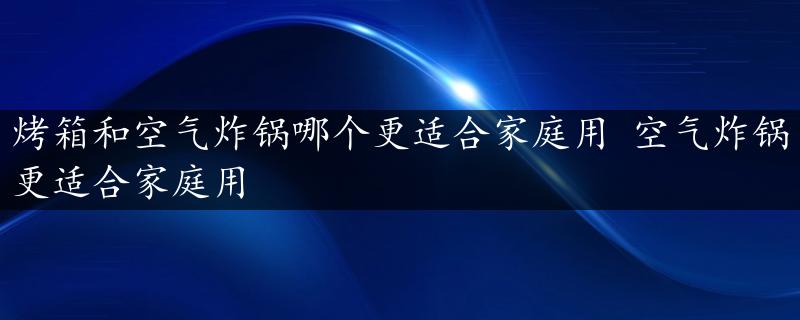 烤箱和空气炸锅哪个更适合家庭用 空气炸锅更适合家庭用