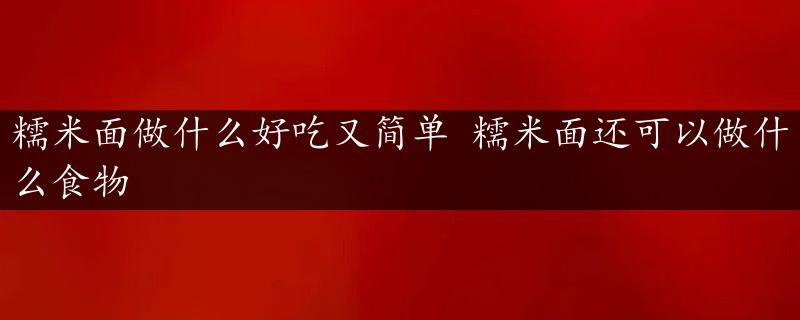 糯米面做什么好吃又简单 糯米面还可以做什么食物