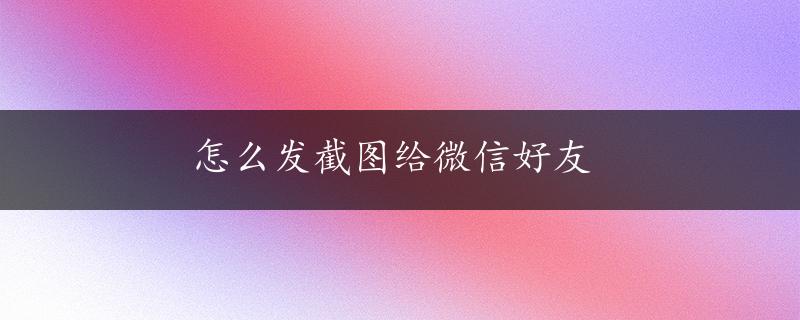 怎么发截图给微信好友