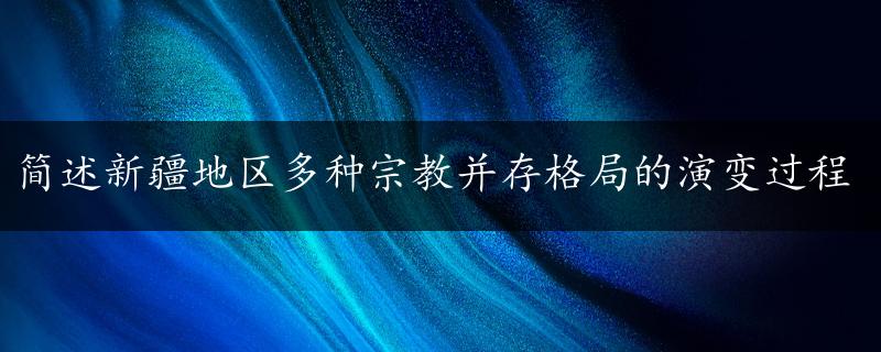 简述新疆地区多种宗教并存格局的演变过程