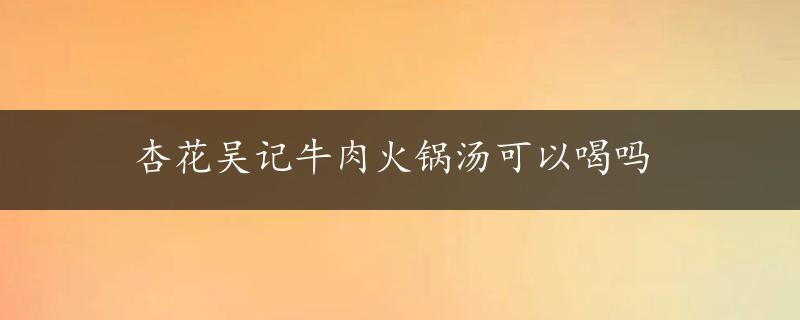 杏花吴记牛肉火锅汤可以喝吗