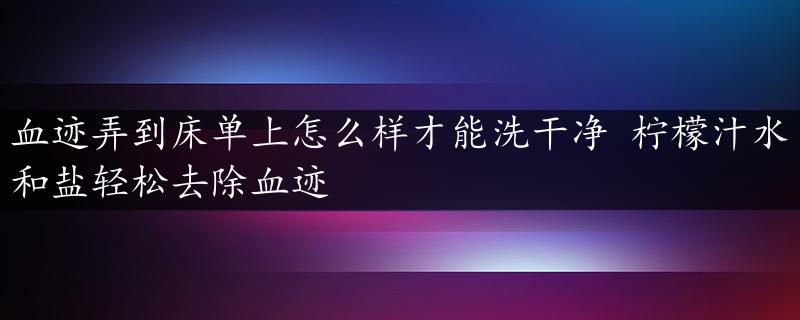 血迹弄到床单上怎么样才能洗干净 柠檬汁水和盐轻松去除血迹