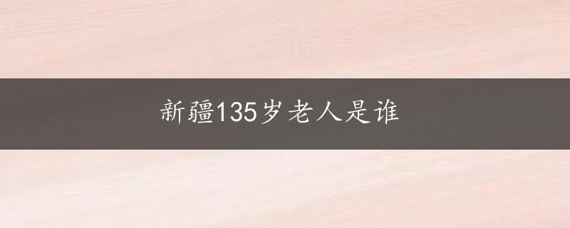 新疆135岁老人是谁