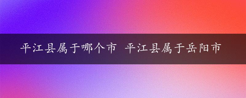 平江县属于哪个市 平江县属于岳阳市