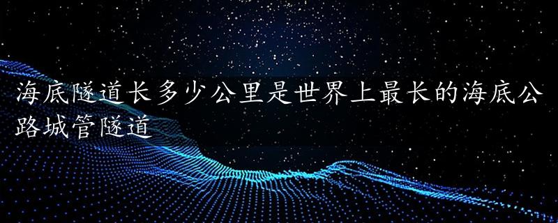 海底隧道长多少公里是世界上最长的海底公路城管隧道