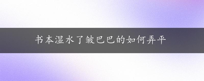 书本湿水了皱巴巴的如何弄平