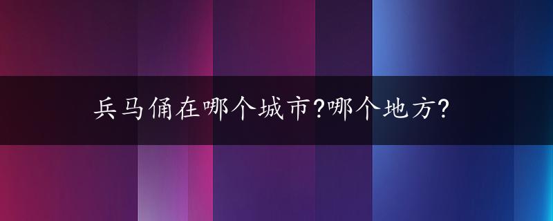 兵马俑在哪个城市?哪个地方?