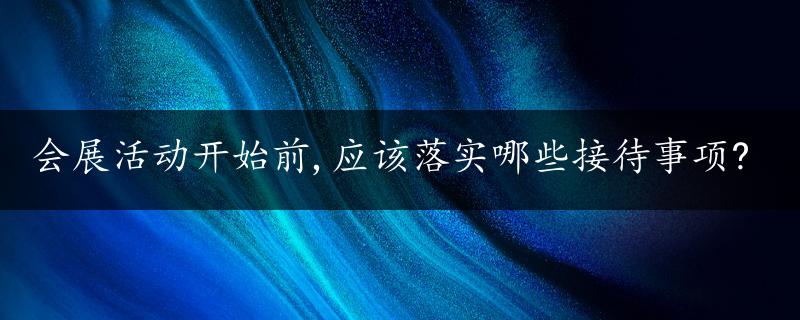 会展活动开始前,应该落实哪些接待事项?