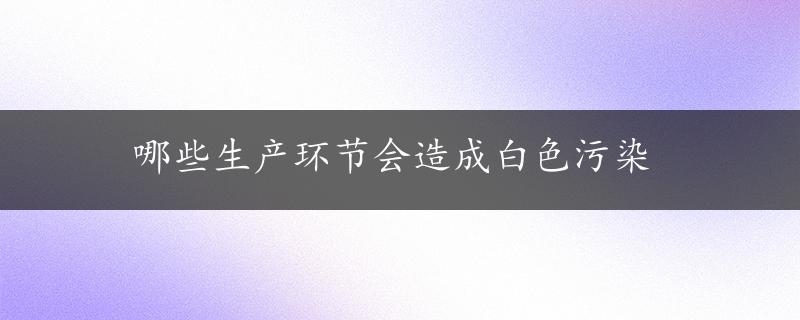 哪些生产环节会造成白色污染