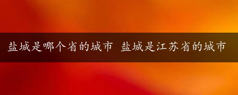 盐城是哪个省的城市 盐城是江苏省的城市