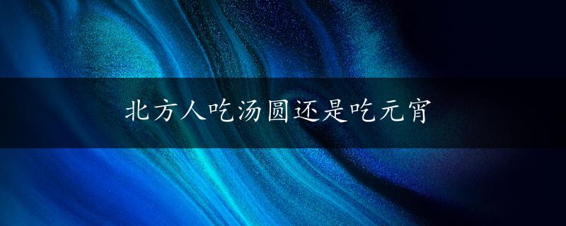 北方人吃汤圆还是吃元宵