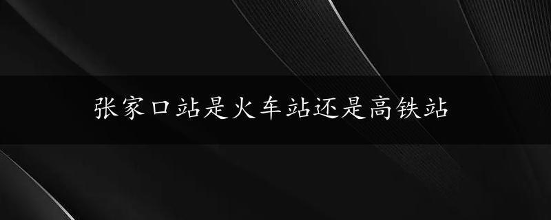 张家口站是火车站还是高铁站