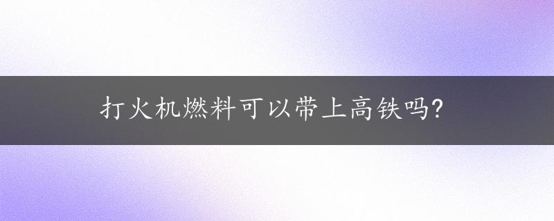 打火机燃料可以带上高铁吗?