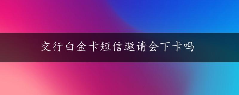 交行白金卡短信邀请会下卡吗