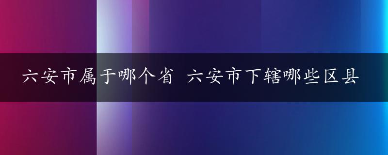 六安市属于哪个省 六安市下辖哪些区县