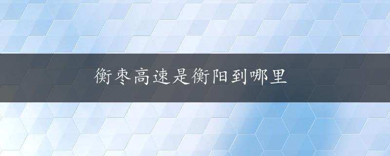 衡枣高速是衡阳到哪里