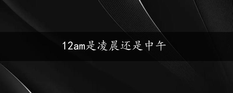 12am是凌晨还是中午