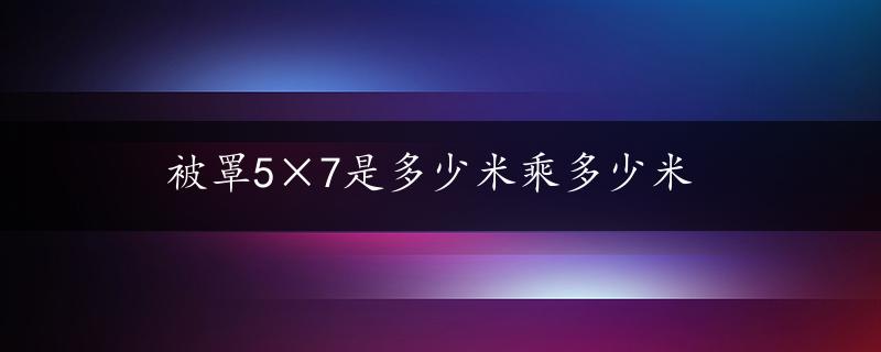 被罩5×7是多少米乘多少米