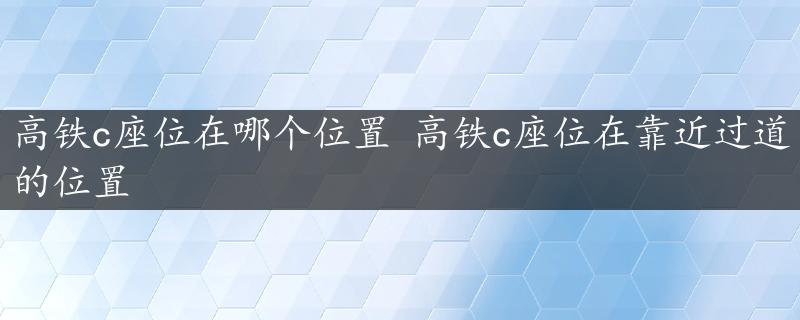 高铁c座位在哪个位置 高铁c座位在靠近过道的位置