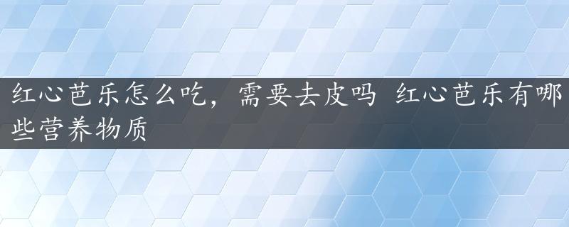 红心芭乐怎么吃，需要去皮吗 红心芭乐有哪些营养物质