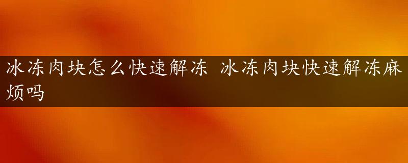 冰冻肉块怎么快速解冻 冰冻肉块快速解冻麻烦吗