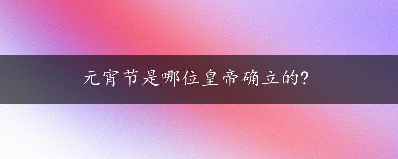 元宵节是哪位皇帝确立的?