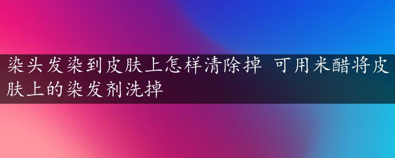 染头发染到皮肤上怎样清除掉 可用米醋将皮肤上的染发剂洗掉