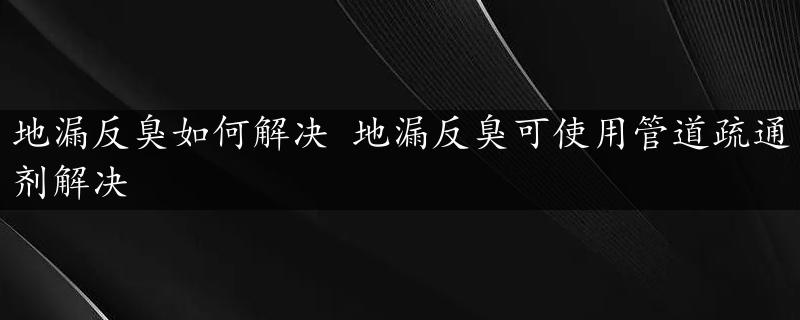 地漏反臭如何解决 地漏反臭可使用管道疏通剂解决