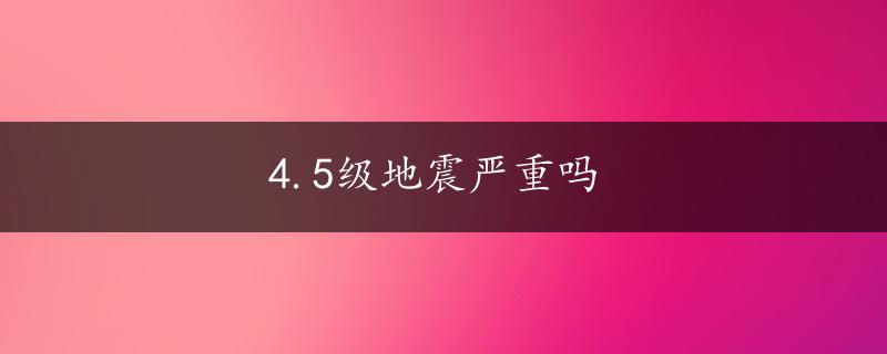 4.5级地震严重吗