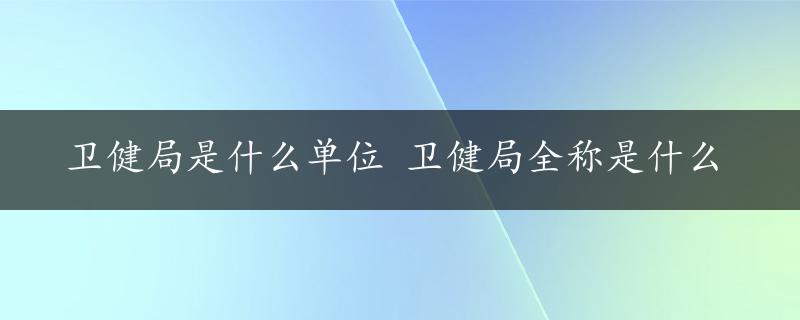 卫健局是什么单位 卫健局全称是什么