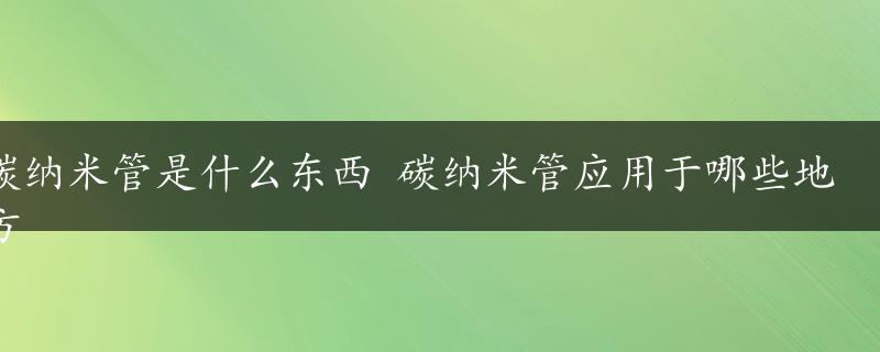 碳纳米管是什么东西 碳纳米管应用于哪些地方