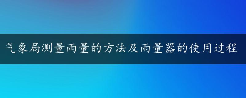 气象局测量雨量的方法及雨量器的使用过程