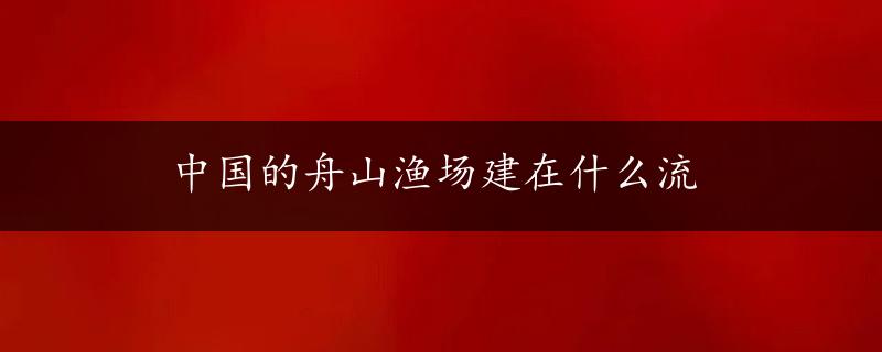 中国的舟山渔场建在什么流