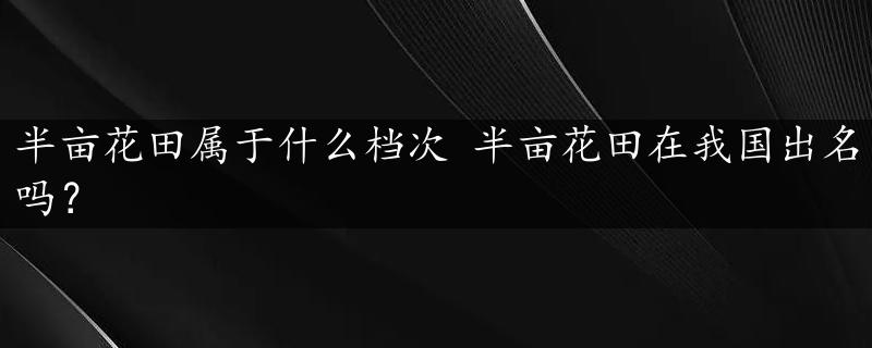 半亩花田属于什么档次 半亩花田在我国出名吗？