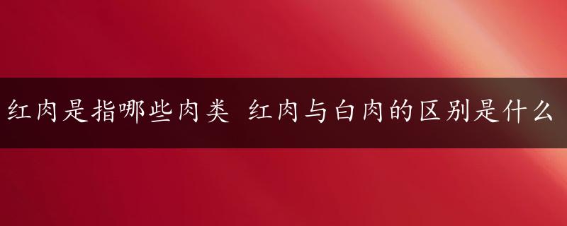 红肉是指哪些肉类 红肉与白肉的区别是什么