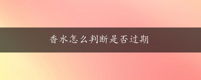 香水怎么判断是否过期