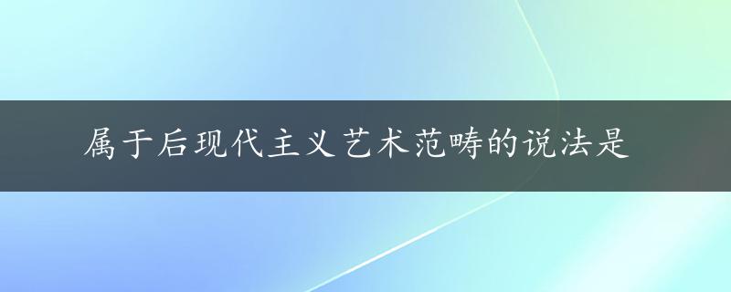 属于后现代主义艺术范畴的说法是