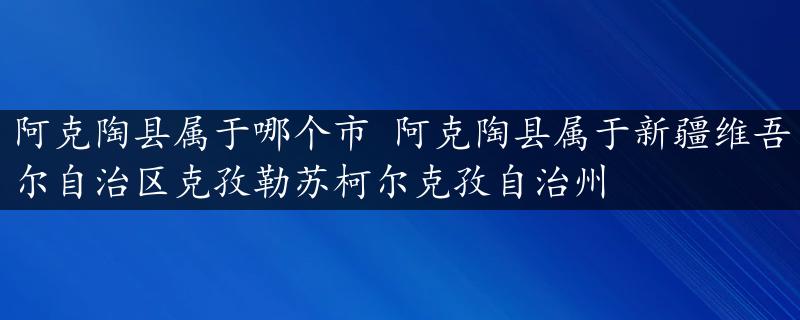 阿克陶县属于哪个市 阿克陶县属于新疆维吾尔自治区克孜勒苏柯尔克孜自治州