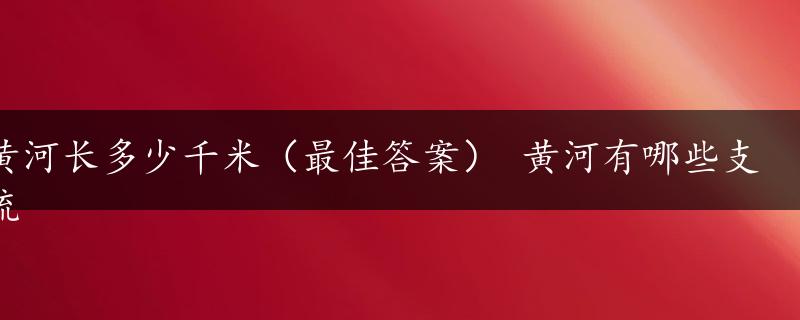 黄河长多少千米（最佳答案） 黄河有哪些支流