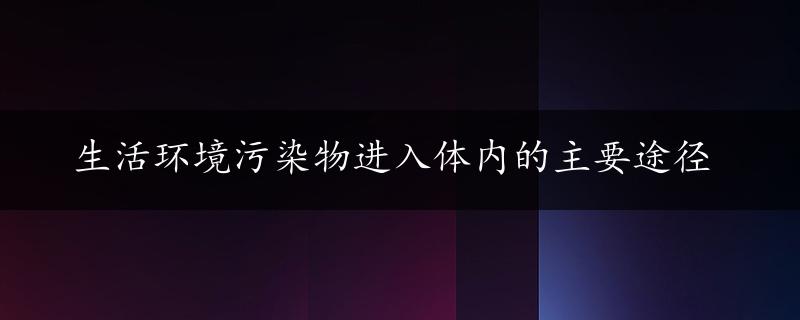 生活环境污染物进入体内的主要途径