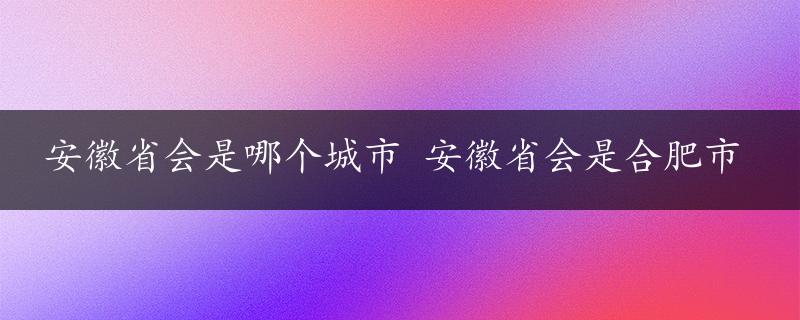 安徽省会是哪个城市 安徽省会是合肥市