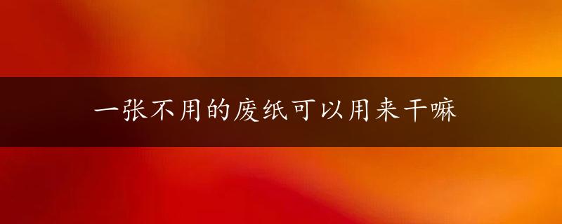 一张不用的废纸可以用来干嘛