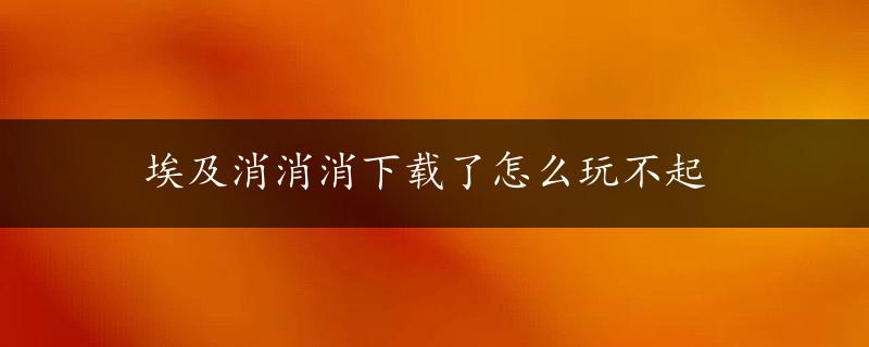 埃及消消消下载了怎么玩不起