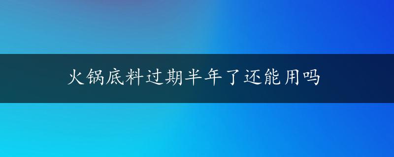 火锅底料过期半年了还能用吗