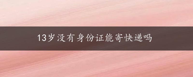 13岁没有身份证能寄快递吗