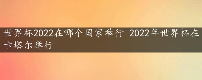 世界杯2022在哪个国家举行 2022年世界杯在卡塔尔举行